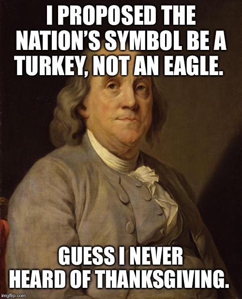 Benjamin Franklin | I PROPOSED THE NATION’S SYMBOL BE A TURKEY, NOT AN EAGLE. GUESS I NEVER HEARD OF THANKSGIVING. | image tagged in benjamin franklin | made w/ Imgflip meme maker