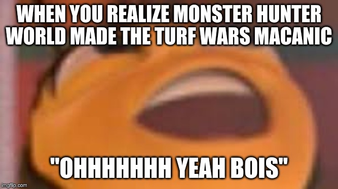 WHEN YOU REALIZE MONSTER HUNTER WORLD MADE THE TURF WARS MACANIC; "OHHHHHHH YEAH BOIS" | image tagged in i fear no man | made w/ Imgflip meme maker