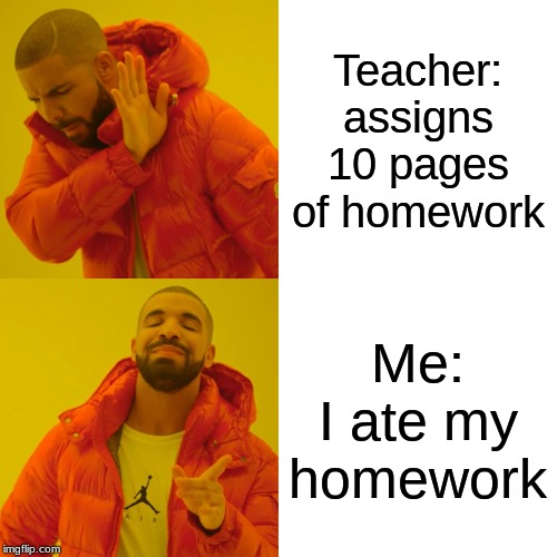 Drake Hotline Bling Meme | Teacher:
assigns 10 pages of homework; Me:
I ate my homework | image tagged in memes,drake hotline bling | made w/ Imgflip meme maker