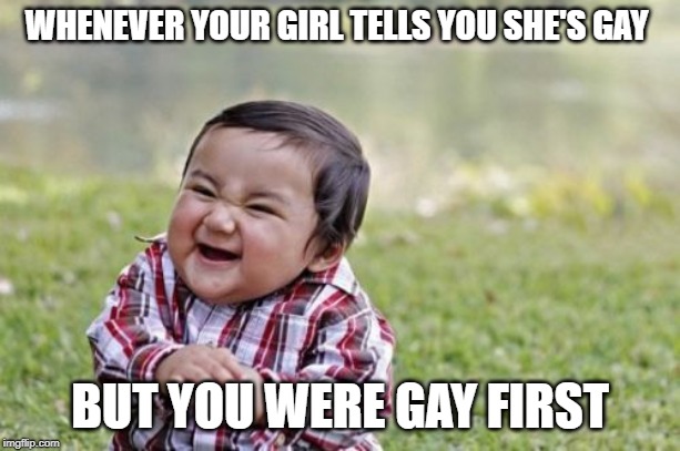 Evil Toddler | WHENEVER YOUR GIRL TELLS YOU SHE'S GAY; BUT YOU WERE GAY FIRST | image tagged in memes,evil toddler | made w/ Imgflip meme maker