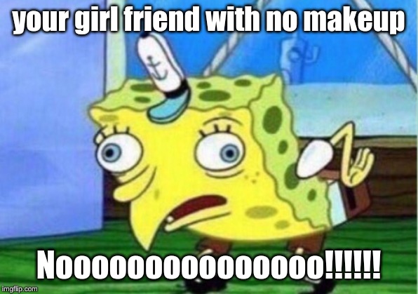 Mocking Spongebob | your girl friend with no makeup; Nooooooooooooooo!!!!!! | image tagged in memes,mocking spongebob | made w/ Imgflip meme maker