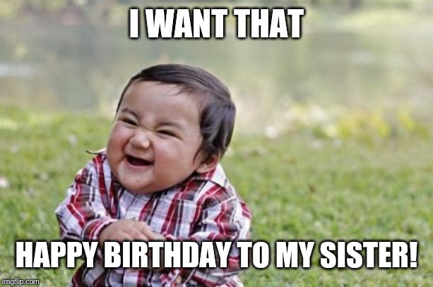 Evil Toddler | I WANT THAT; HAPPY BIRTHDAY TO MY SISTER! | image tagged in memes,evil toddler | made w/ Imgflip meme maker