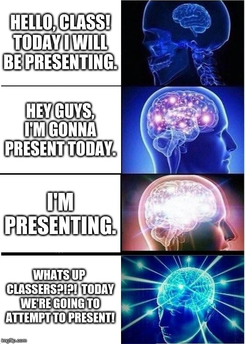 Expanding Brain Meme | HELLO, CLASS! TODAY I WILL BE PRESENTING. HEY GUYS, I'M GONNA PRESENT TODAY. I'M PRESENTING. WHATS UP  CLASSERS?!?!  TODAY WE'RE GOING TO ATTEMPT TO PRESENT! | image tagged in memes,expanding brain | made w/ Imgflip meme maker