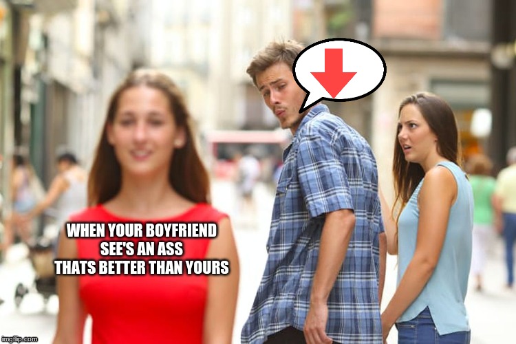 Distracted Boyfriend Meme | WHEN YOUR BOYFRIEND SEE'S AN ASS THATS BETTER THAN YOURS | image tagged in memes,distracted boyfriend | made w/ Imgflip meme maker