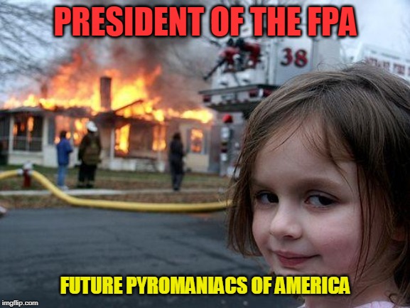 Disaster Girl | PRESIDENT OF THE FPA; FUTURE PYROMANIACS OF AMERICA | image tagged in memes,disaster girl | made w/ Imgflip meme maker