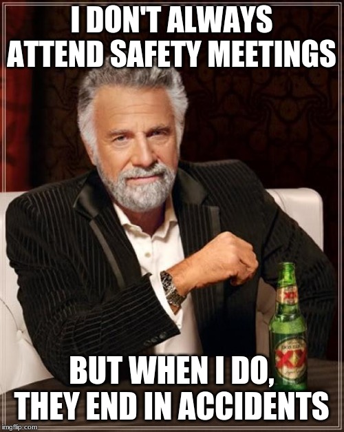 The Most Interesting Man In The World Meme | I DON'T ALWAYS ATTEND SAFETY MEETINGS BUT WHEN I DO, THEY END IN ACCIDENTS | image tagged in memes,the most interesting man in the world | made w/ Imgflip meme maker