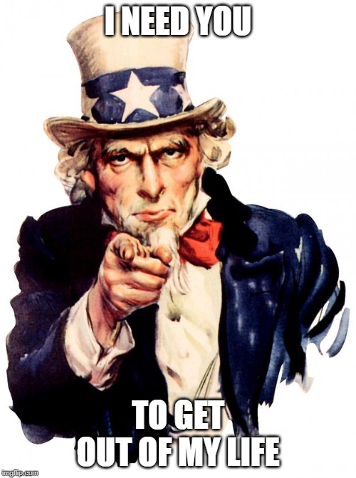 Uncle Sam Meme | I NEED YOU; TO GET OUT OF MY LIFE | image tagged in memes,uncle sam | made w/ Imgflip meme maker