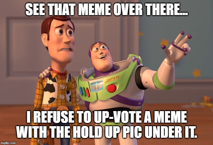 X, X Everywhere Meme | SEE THAT MEME OVER THERE... I REFUSE TO UP-VOTE A MEME WITH THE HOLD UP PIC UNDER IT. | image tagged in memes,x x everywhere | made w/ Imgflip meme maker