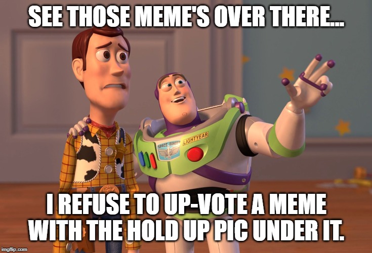 X, X Everywhere Meme | SEE THOSE MEME'S OVER THERE... I REFUSE TO UP-VOTE A MEME WITH THE HOLD UP PIC UNDER IT. | image tagged in memes,x x everywhere | made w/ Imgflip meme maker