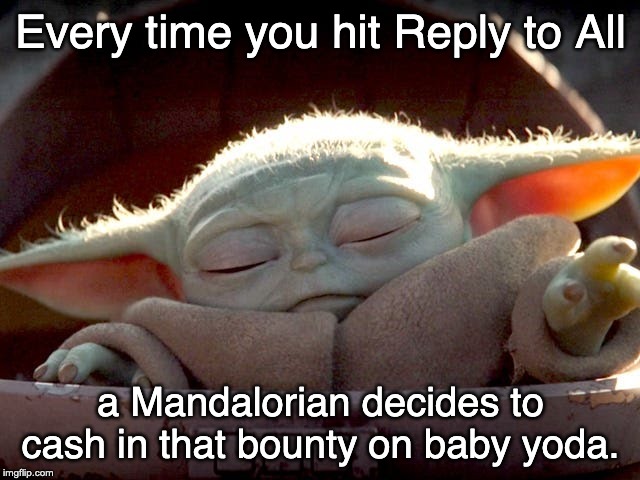 Baby Yoda | Every time you hit Reply to All; a Mandalorian decides to cash in that bounty on baby yoda. | image tagged in baby yoda | made w/ Imgflip meme maker