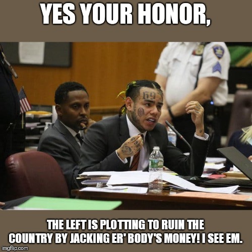 Tekashi snitching | YES YOUR HONOR, THE LEFT IS PLOTTING TO RUIN THE COUNTRY BY JACKING ER' BODY'S MONEY! I SEE EM. | image tagged in tekashi snitching | made w/ Imgflip meme maker