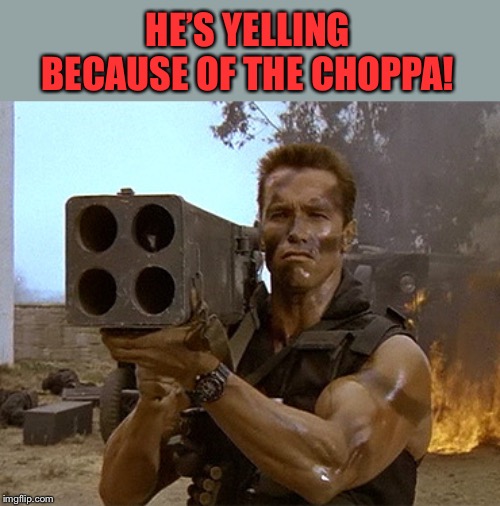 arnold schwarzenegger commando | HE’S YELLING BECAUSE OF THE CHOPPA! | image tagged in arnold schwarzenegger commando | made w/ Imgflip meme maker