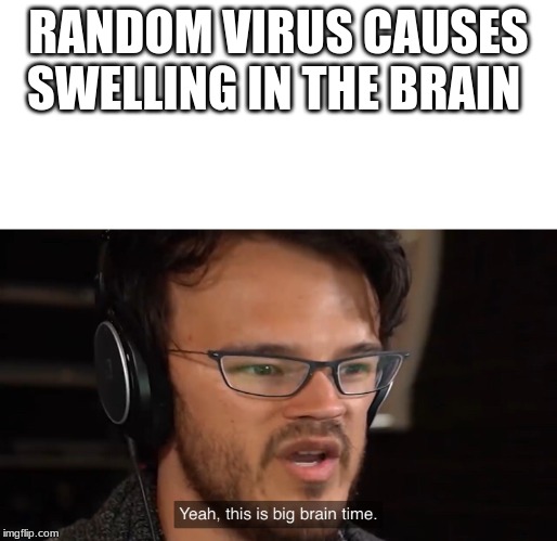 Yeah, this is big brain time | RANDOM VIRUS CAUSES SWELLING IN THE BRAIN | image tagged in yeah this is big brain time | made w/ Imgflip meme maker