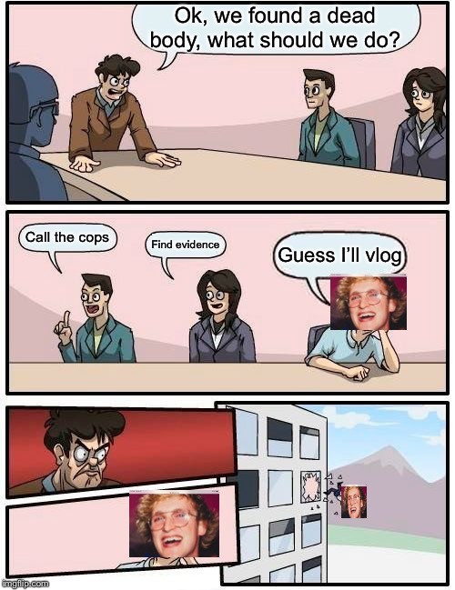 Boardroom Meeting Suggestion Meme | Ok, we found a dead body, what should we do? Call the cops; Find evidence; Guess I’ll vlog | image tagged in memes,boardroom meeting suggestion | made w/ Imgflip meme maker