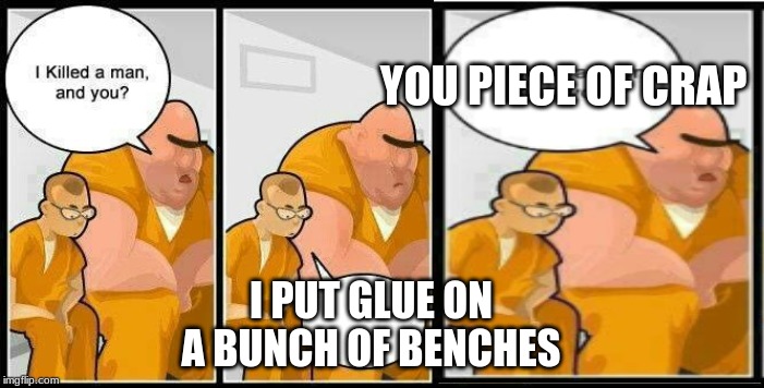 prisoners blank | YOU PIECE OF CRAP; I PUT GLUE ON A BUNCH OF BENCHES | image tagged in prisoners blank | made w/ Imgflip meme maker