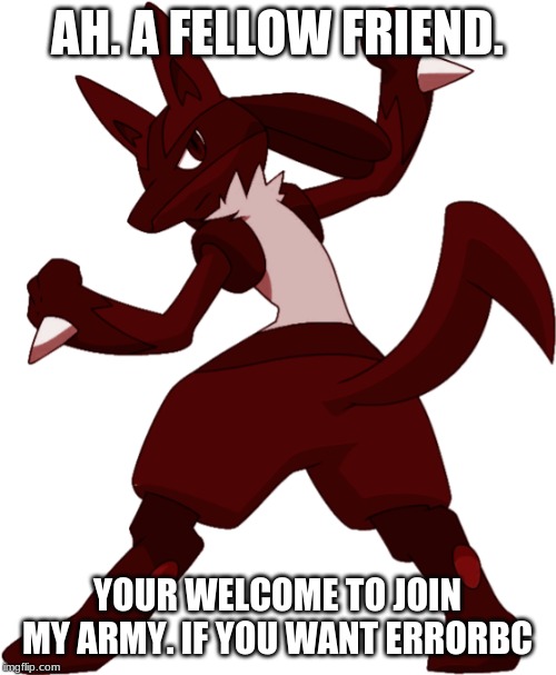 Darkened_Lucario | AH. A FELLOW FRIEND. YOUR WELCOME TO JOIN MY ARMY. IF YOU WANT ERRORBC | image tagged in darkened_lucario | made w/ Imgflip meme maker