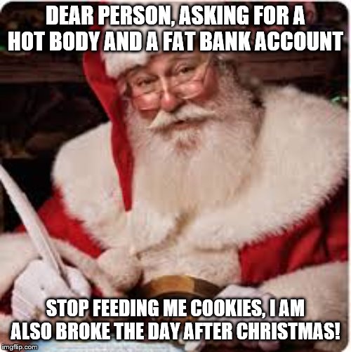 Santa | DEAR PERSON, ASKING FOR A HOT BODY AND A FAT BANK ACCOUNT; STOP FEEDING ME COOKIES, I AM ALSO BROKE THE DAY AFTER CHRISTMAS! | image tagged in santa | made w/ Imgflip meme maker