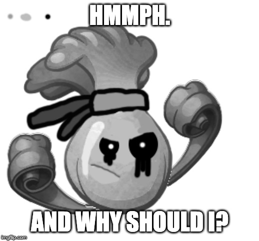 HMMPH. AND WHY SHOULD I? | made w/ Imgflip meme maker