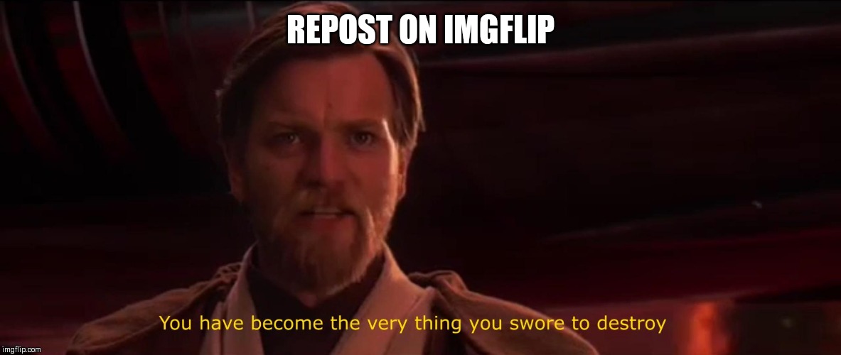 You have become the very thing you swore to destroy | REPOST ON IMGFLIP | image tagged in you have become the very thing you swore to destroy | made w/ Imgflip meme maker