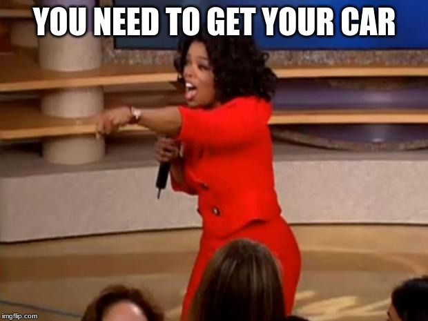 Oprah - you get a car | YOU NEED TO GET YOUR CAR | image tagged in oprah - you get a car | made w/ Imgflip meme maker