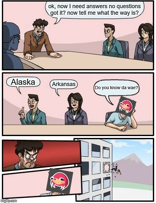 Boardroom Meeting Suggestion Meme | ok, now I need answers no questions got it? now tell me what the way is? Alaska; Arkansas; Do you know da wae? | image tagged in memes,boardroom meeting suggestion | made w/ Imgflip meme maker