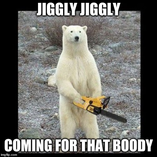 Chainsaw Bear | JIGGLY JIGGLY; COMING FOR THAT BOODY | image tagged in memes,chainsaw bear | made w/ Imgflip meme maker