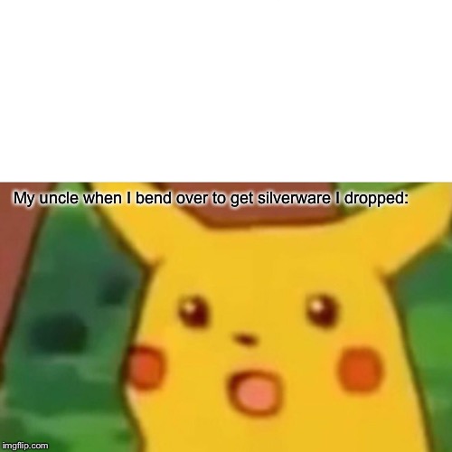 Surprised Pikachu | My uncle when I bend over to get silverware I dropped: | image tagged in memes,surprised pikachu | made w/ Imgflip meme maker