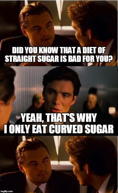 Alt. take: Gay Suagr | DID YOU KNOW THAT A DIET OF STRAIGHT SUGAR IS BAD FOR YOU? YEAH, THAT'S WHY I ONLY EAT CURVED SUGAR | image tagged in memes,inception | made w/ Imgflip meme maker