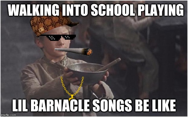 Oliver Twist Please Sir | WALKING INTO SCHOOL PLAYING; LIL BARNACLE SONGS BE LIKE | image tagged in oliver twist please sir | made w/ Imgflip meme maker
