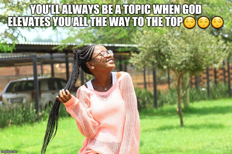 Rezelda | YOU'LL ALWAYS BE A TOPIC WHEN GOD ELEVATES YOU ALL THE WAY TO THE TOP😌😌😌 | image tagged in rezelda | made w/ Imgflip meme maker