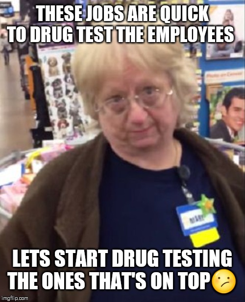 Jroc113 | THESE JOBS ARE QUICK TO DRUG TEST THE EMPLOYEES; LETS START DRUG TESTING THE ONES THAT'S ON TOP😕 | image tagged in unimpressed walmart employee | made w/ Imgflip meme maker