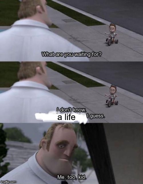 Me too kid  | a life | image tagged in me too kid | made w/ Imgflip meme maker