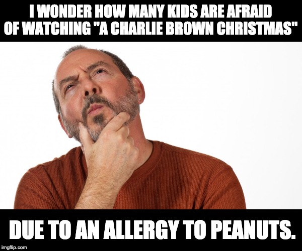 Hmmm | I WONDER HOW MANY KIDS ARE AFRAID OF WATCHING "A CHARLIE BROWN CHRISTMAS"; DUE TO AN ALLERGY TO PEANUTS. | image tagged in hmmm | made w/ Imgflip meme maker