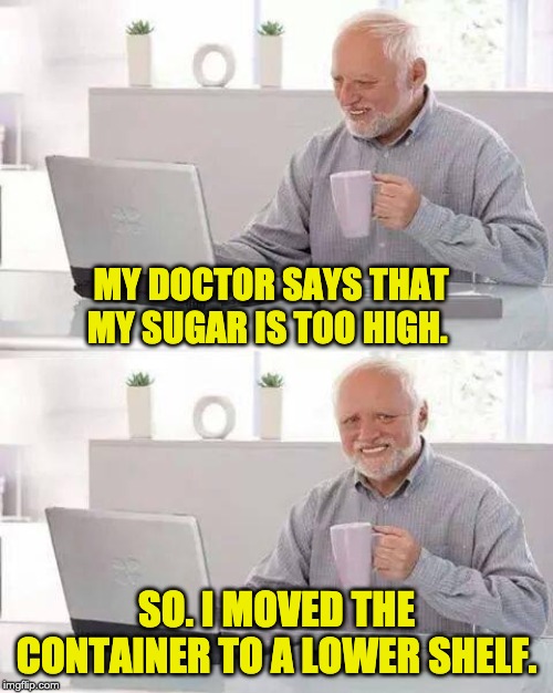 Hide the Pain Harold | MY DOCTOR SAYS THAT MY SUGAR IS TOO HIGH. SO. I MOVED THE CONTAINER TO A LOWER SHELF. | image tagged in memes,hide the pain harold | made w/ Imgflip meme maker