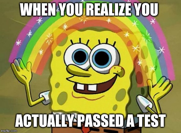 Imagination Spongebob Meme | WHEN YOU REALIZE YOU; ACTUALLY PASSED A TEST | image tagged in memes,imagination spongebob | made w/ Imgflip meme maker