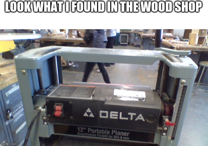  LOOK WHAT I FOUND IN THE WOOD SHOP | made w/ Imgflip meme maker