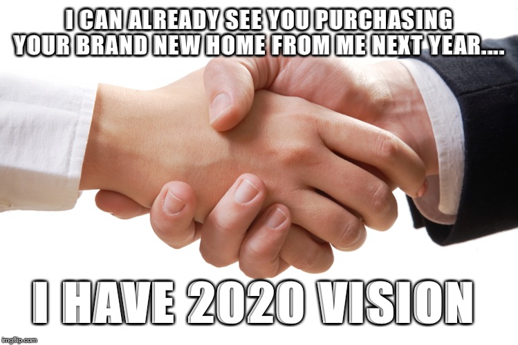 Hand Shake | I CAN ALREADY SEE YOU PURCHASING YOUR BRAND NEW HOME FROM ME NEXT YEAR.... I HAVE 2020 VISION | image tagged in hand shake | made w/ Imgflip meme maker