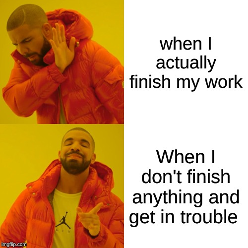 Drake Hotline Bling | when I actually finish my work; When I don't finish anything and get in trouble | image tagged in memes,drake hotline bling | made w/ Imgflip meme maker