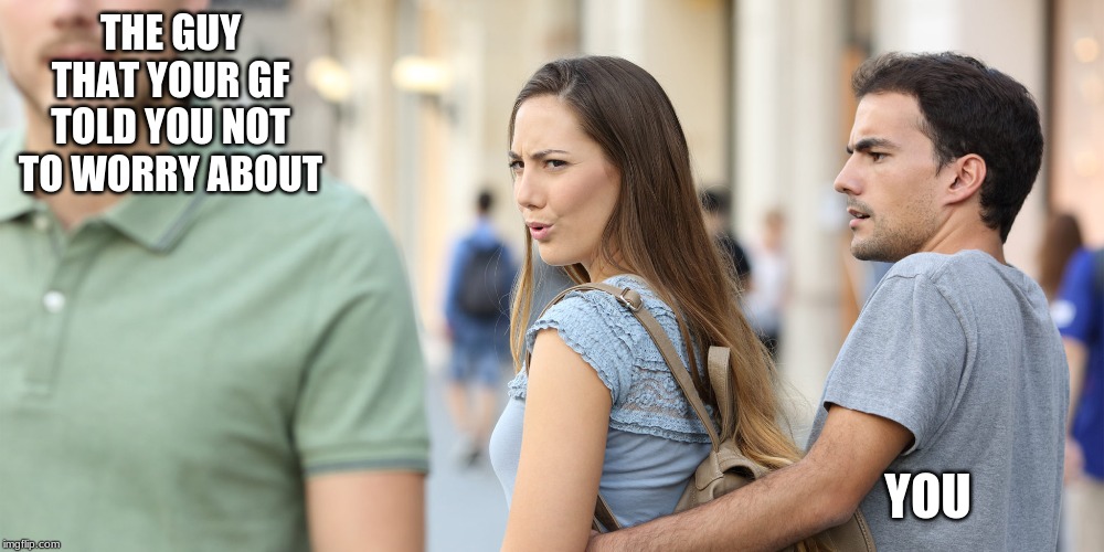 Distracted girlfriend | THE GUY THAT YOUR GF TOLD YOU NOT TO WORRY ABOUT; YOU | image tagged in distracted girlfriend | made w/ Imgflip meme maker