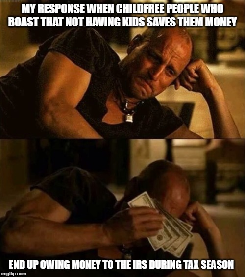 Zombieland money tears |  MY RESPONSE WHEN CHILDFREE PEOPLE WHO BOAST THAT NOT HAVING KIDS SAVES THEM MONEY; END UP OWING MONEY TO THE IRS DURING TAX SEASON | image tagged in zombieland money tears | made w/ Imgflip meme maker