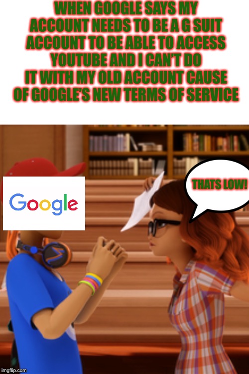 Me with Google’s new terms of service | WHEN GOOGLE SAYS MY ACCOUNT NEEDS TO BE A G SUIT ACCOUNT TO BE ABLE TO ACCESS YOUTUBE AND I CAN’T DO IT WITH MY OLD ACCOUNT CAUSE OF GOOGLE’S NEW TERMS OF SERVICE; THATS LOW! | image tagged in miraculous ladybug,google | made w/ Imgflip meme maker