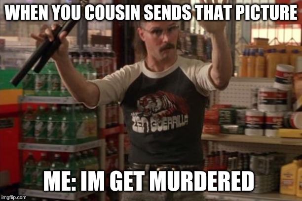 Back Up Bro | WHEN YOU COUSIN SENDS THAT PICTURE; ME: IM GET MURDERED | image tagged in back up bro | made w/ Imgflip meme maker