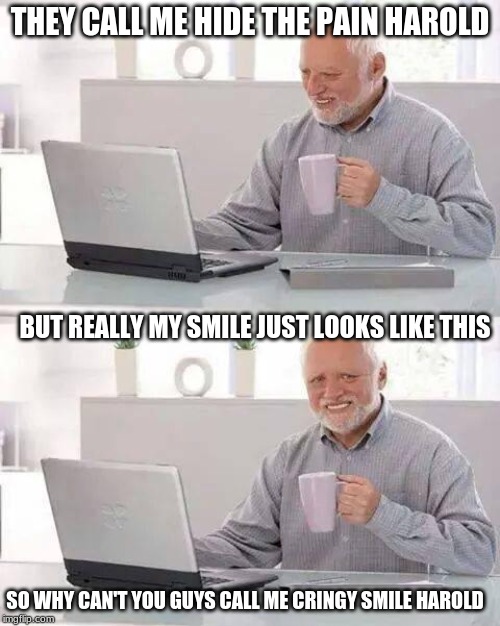 Hide the Pain Harold Meme | THEY CALL ME HIDE THE PAIN HAROLD; BUT REALLY MY SMILE JUST LOOKS LIKE THIS; SO WHY CAN'T YOU GUYS CALL ME CRINGY SMILE HAROLD | image tagged in memes,hide the pain harold | made w/ Imgflip meme maker