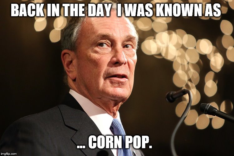 Michael Bloomberg | BACK IN THE DAY  I WAS KNOWN AS; … CORN POP. | image tagged in michael bloomberg | made w/ Imgflip meme maker