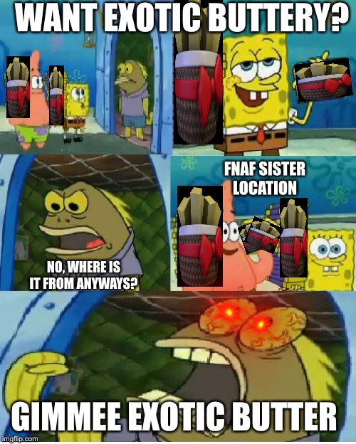 Some old trend I thought about since it’s an old game kinds <3 |  WANT EXOTIC BUTTERY? FNAF SISTER LOCATION; NO, WHERE IS IT FROM ANYWAYS? GIMMEE EXOTIC BUTTER | image tagged in memes,chocolate spongebob,fnaf sister location,exotic butters | made w/ Imgflip meme maker
