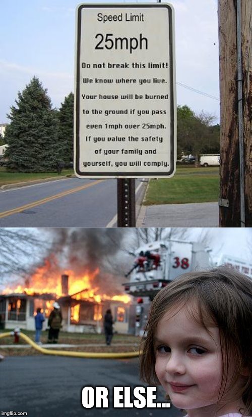 The Speed Limit is 25 mph. No higher. | OR ELSE... | image tagged in memes,disaster girl,speed limit,stupid signs | made w/ Imgflip meme maker