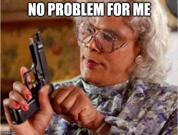 Madea | NO PROBLEM FOR ME | image tagged in madea | made w/ Imgflip meme maker