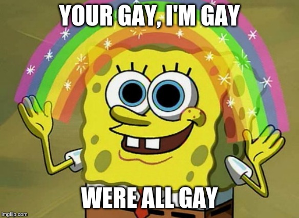 Imagination Spongebob | YOUR GAY, I'M GAY; WERE ALL GAY | image tagged in memes,imagination spongebob | made w/ Imgflip meme maker