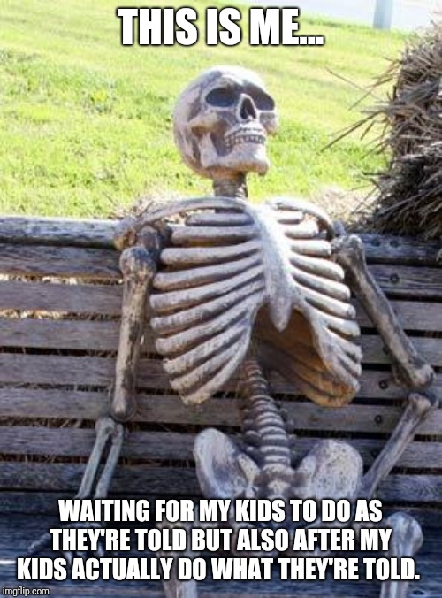 Waiting Skeleton Meme | THIS IS ME... WAITING FOR MY KIDS TO DO AS THEY'RE TOLD BUT ALSO AFTER MY KIDS ACTUALLY DO WHAT THEY'RE TOLD. | image tagged in memes,waiting skeleton | made w/ Imgflip meme maker