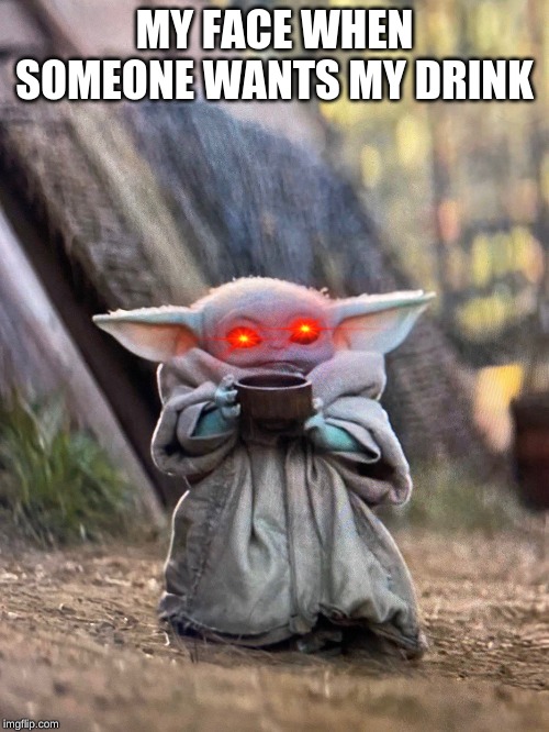BABY YODA TEA | MY FACE WHEN SOMEONE WANTS MY DRINK | image tagged in baby yoda tea | made w/ Imgflip meme maker